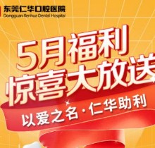 東莞仁華口腔醫(yī)院5月福利大放送，種植牙\正畸\牙貼面等均有優(yōu)惠